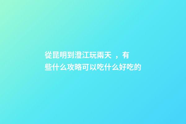 從昆明到澄江玩兩天，有些什么攻略?可以吃什么好吃的?